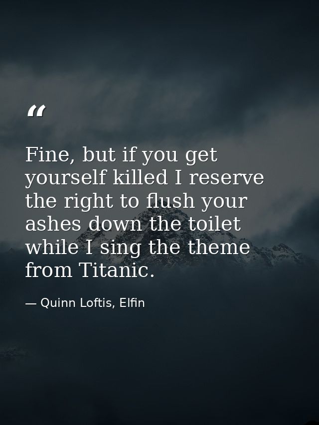 Fine, but if you get yourself killed I reserve the right to flush your ashes down the toilet while I sing the theme from — Quinn Loftis, Elfin