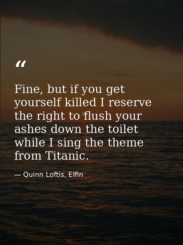 Fine, but if you get yourself killed I reserve the right to flush your ashes down the toilet while I sing the theme from — Quinn Loftis, Elfin