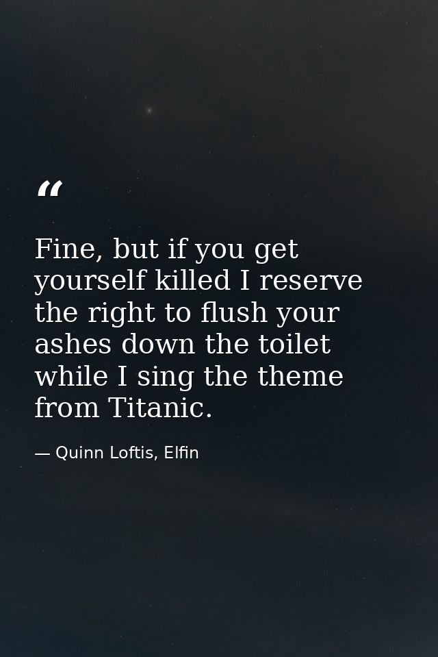 Fine, but if you get yourself killed I reserve the right to flush your ashes down the toilet while I sing the theme from — Quinn Loftis, Elfin