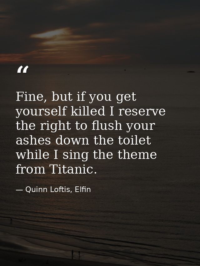 Fine, but if you get yourself killed I reserve the right to flush your ashes down the toilet while I sing the theme from — Quinn Loftis, Elfin
