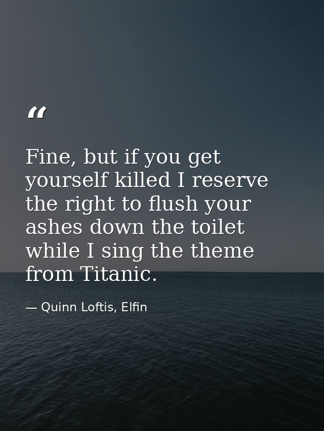 Fine, but if you get yourself killed I reserve the right to flush your ashes down the toilet while I sing the theme from — Quinn Loftis, Elfin