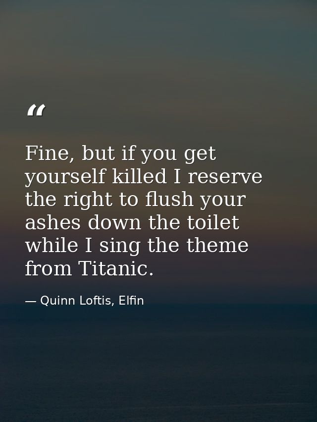 Fine, but if you get yourself killed I reserve the right to flush your ashes down the toilet while I sing the theme from — Quinn Loftis, Elfin