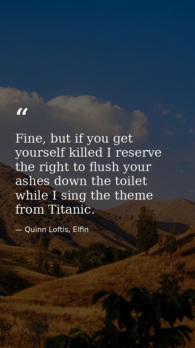 Fine, but if you get yourself killed I reserve the right to flush your ashes down the toilet while I sing the theme from — Quinn Loftis, Elfin