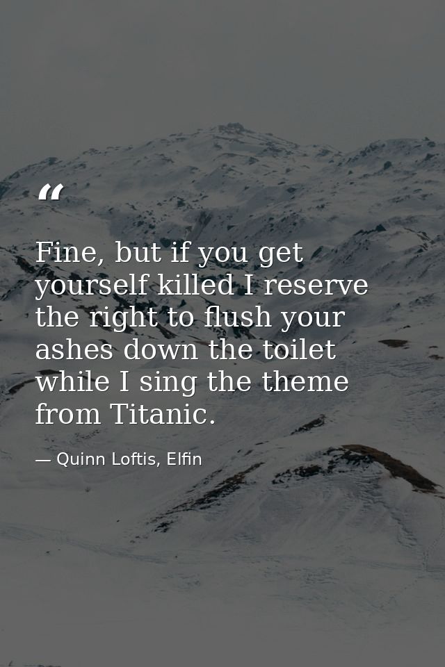 Fine, but if you get yourself killed I reserve the right to flush your ashes down the toilet while I sing the theme from — Quinn Loftis, Elfin