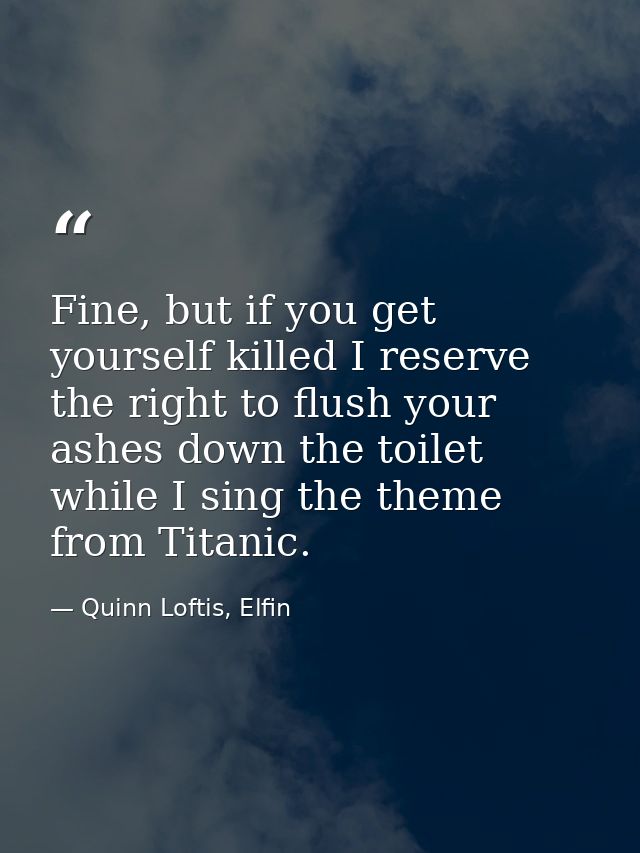 Fine, but if you get yourself killed I reserve the right to flush your ashes down the toilet while I sing the theme from — Quinn Loftis, Elfin