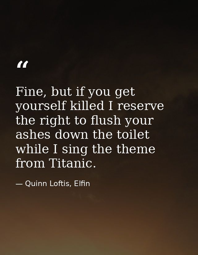 Fine, but if you get yourself killed I reserve the right to flush your ashes down the toilet while I sing the theme from — Quinn Loftis, Elfin