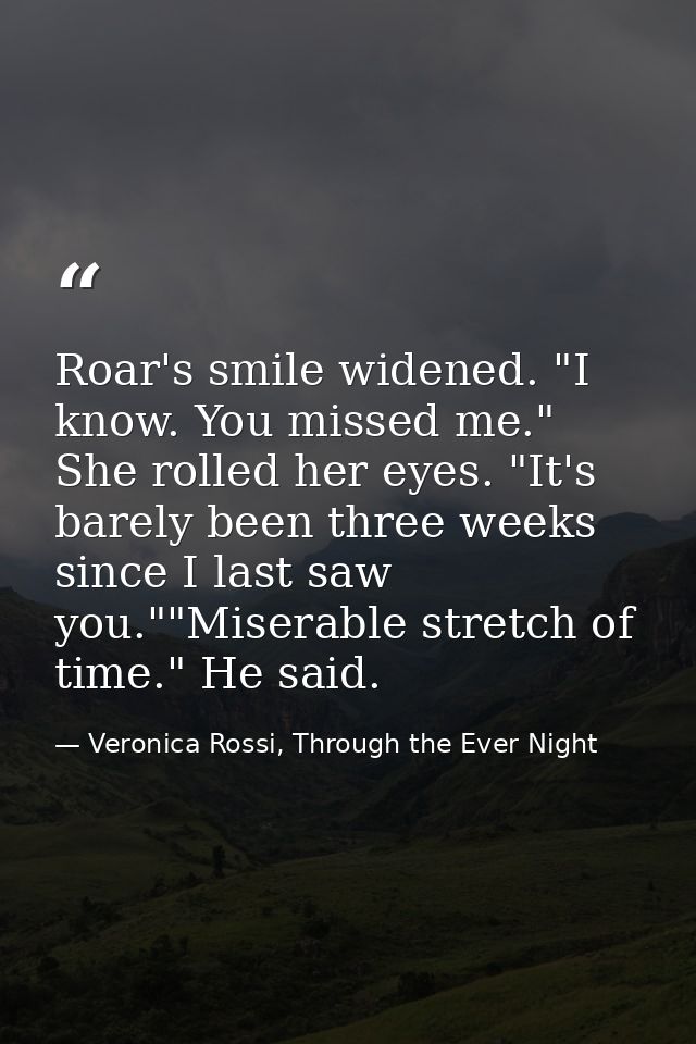 Roar's smile widened. "I know. You missed me." She rolled her eyes. "It's barely been three weeks since I last saw you." — Veronica Rossi, Through the Ever Night