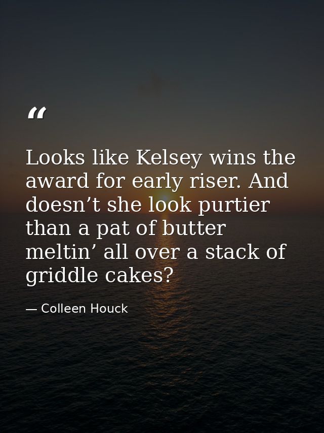 Looks like Kelsey wins the award for early riser. And doesn’t she look purtier than a pat of butter meltin’ all over a s — Colleen Houck