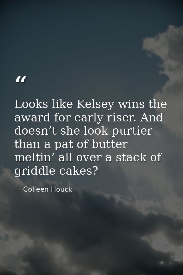 Looks like Kelsey wins the award for early riser. And doesn’t she look purtier than a pat of butter meltin’ all over a s — Colleen Houck