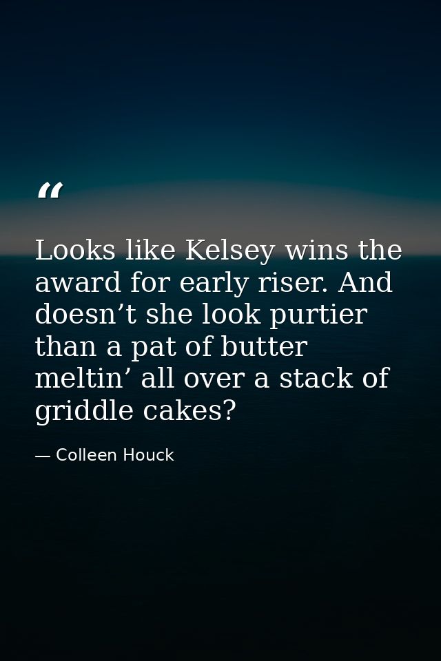 Looks like Kelsey wins the award for early riser. And doesn’t she look purtier than a pat of butter meltin’ all over a s — Colleen Houck