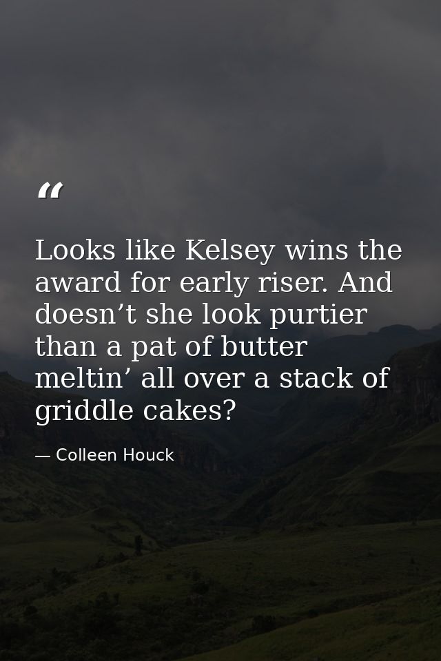 Looks like Kelsey wins the award for early riser. And doesn’t she look purtier than a pat of butter meltin’ all over a s — Colleen Houck