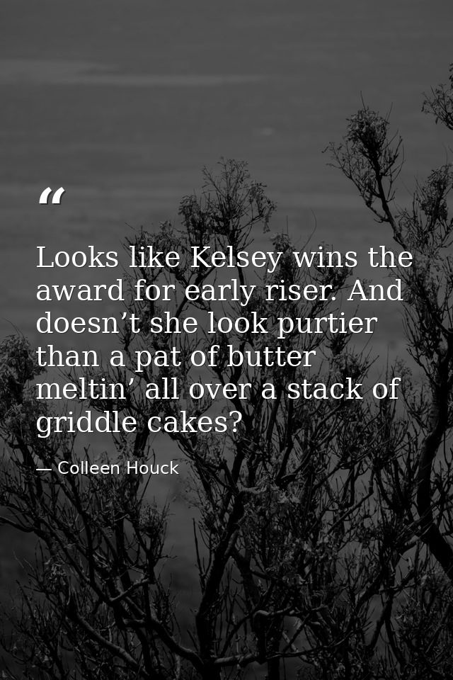 Looks like Kelsey wins the award for early riser. And doesn’t she look purtier than a pat of butter meltin’ all over a s — Colleen Houck