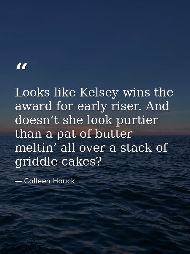 Looks like Kelsey wins the award for early riser. And doesn’t she look purtier than a pat of butter meltin’ all over a s — Colleen Houck
