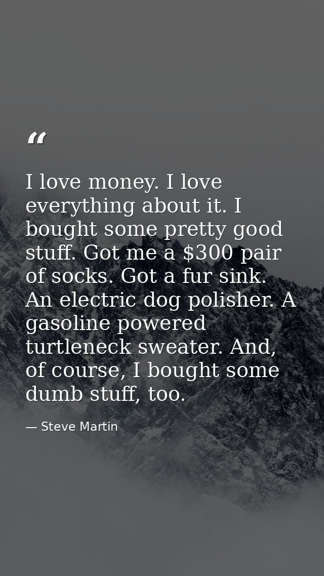 I love money. I love everything about it. I bought some pretty good stuff. Got me a $300 pair of socks. Got a fur sink.  — Steve Martin