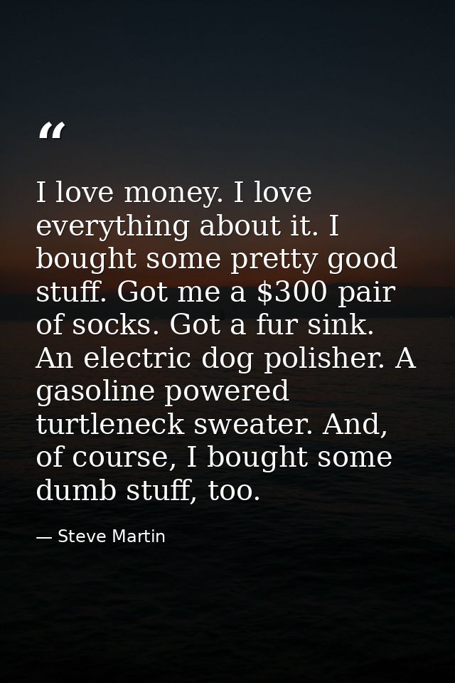 I love money. I love everything about it. I bought some pretty good stuff. Got me a $300 pair of socks. Got a fur sink.  — Steve Martin