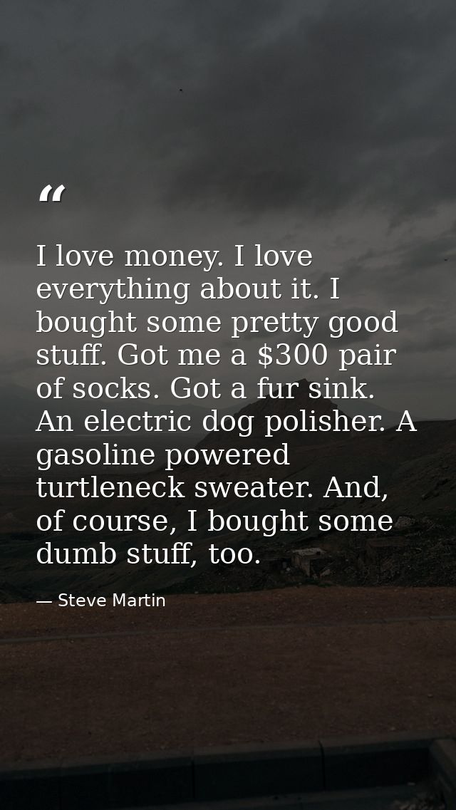I love money. I love everything about it. I bought some pretty good stuff. Got me a $300 pair of socks. Got a fur sink.  — Steve Martin