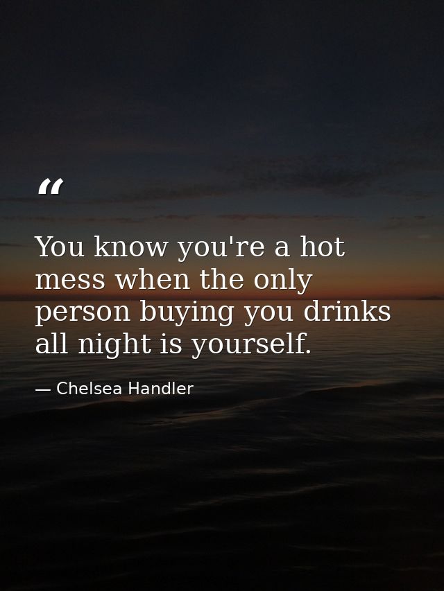 You know you're a hot mess when the only person buying you drinks all night is yourself. — Chelsea Handler
