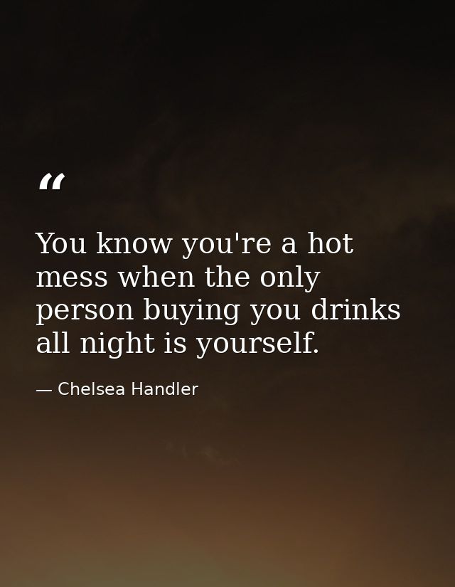 You know you're a hot mess when the only person buying you drinks all night is yourself. — Chelsea Handler