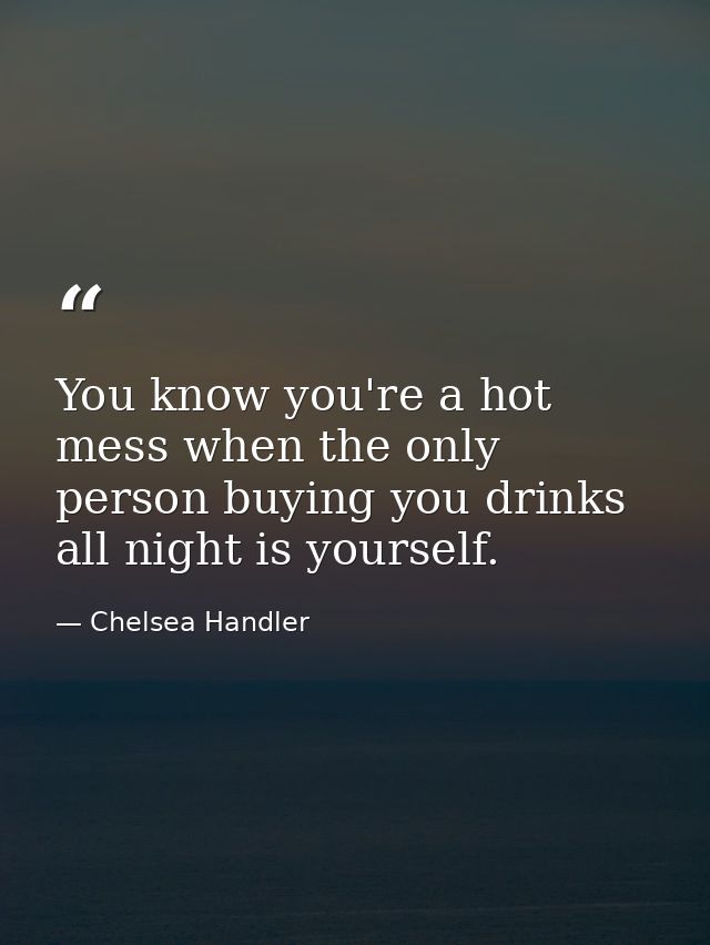 You know you're a hot mess when the only person buying you drinks all night is yourself. — Chelsea Handler