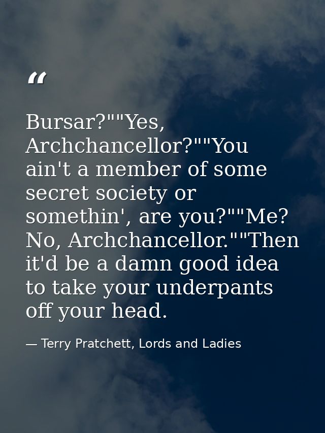Bursar?""Yes, Archchancellor?""You ain't a member of some secret society or somethin', are you?""Me? No, Archchancellor. — Terry Pratchett, Lords and Ladies