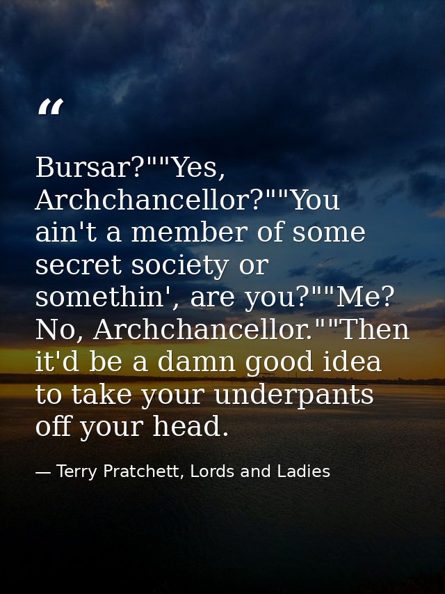 Bursar?""Yes, Archchancellor?""You ain't a member of some secret society or somethin', are you?""Me? No, Archchancellor. — Terry Pratchett, Lords and Ladies