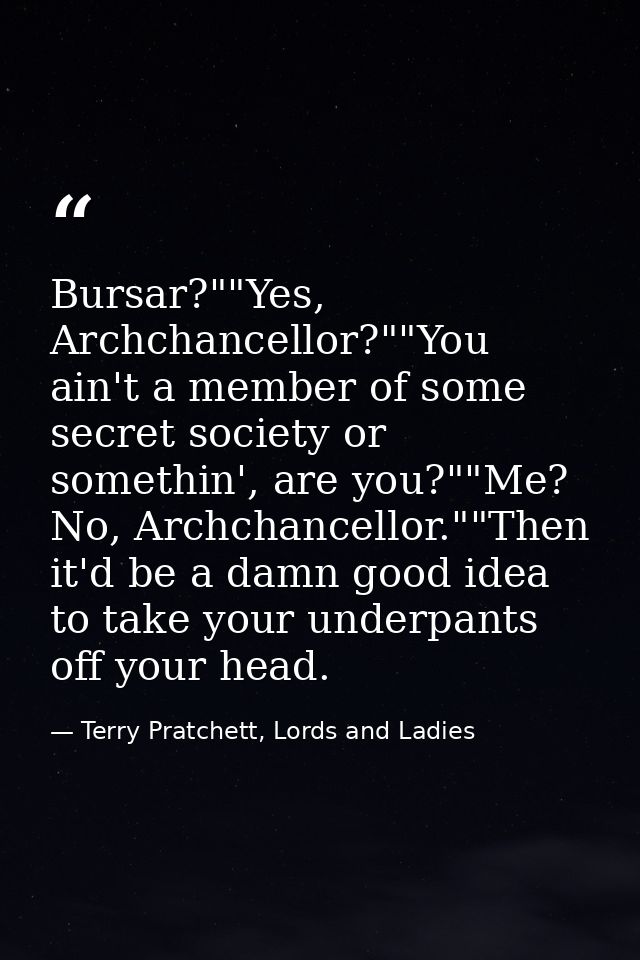 Bursar?""Yes, Archchancellor?""You ain't a member of some secret society or somethin', are you?""Me? No, Archchancellor. — Terry Pratchett, Lords and Ladies