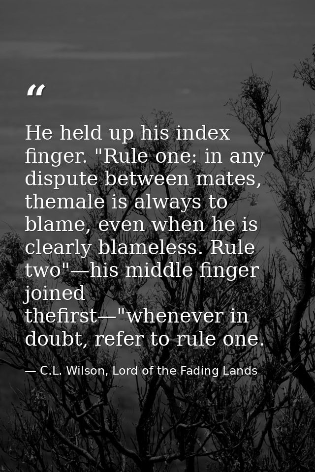 He held up his index finger. "Rule one: in any dispute between mates, themale is always to blame, even when he is clearl — C.L. Wilson, Lord of the Fading Lands