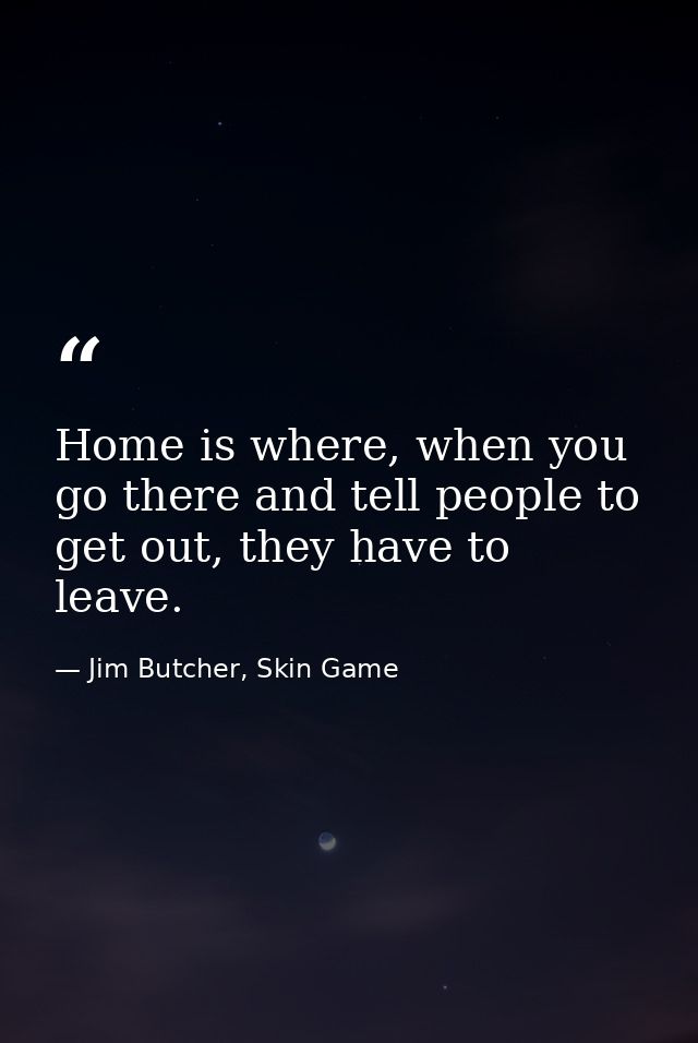Home is where, when you go there and tell people to get out, they have to leave. — Jim Butcher, Skin Game