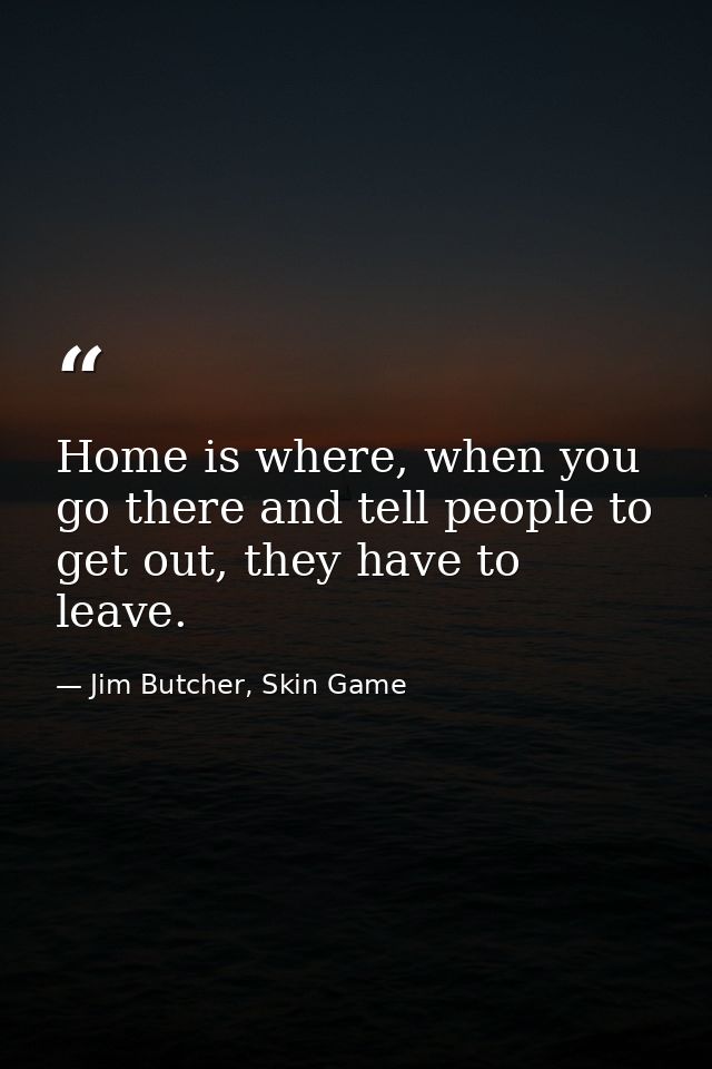 Home is where, when you go there and tell people to get out, they have to leave. — Jim Butcher, Skin Game