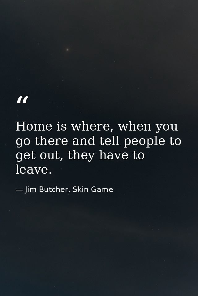 Home is where, when you go there and tell people to get out, they have to leave. — Jim Butcher, Skin Game
