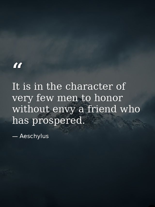 It is in the character of very few men to honor without envy a friend who has prospered. — Aeschylus