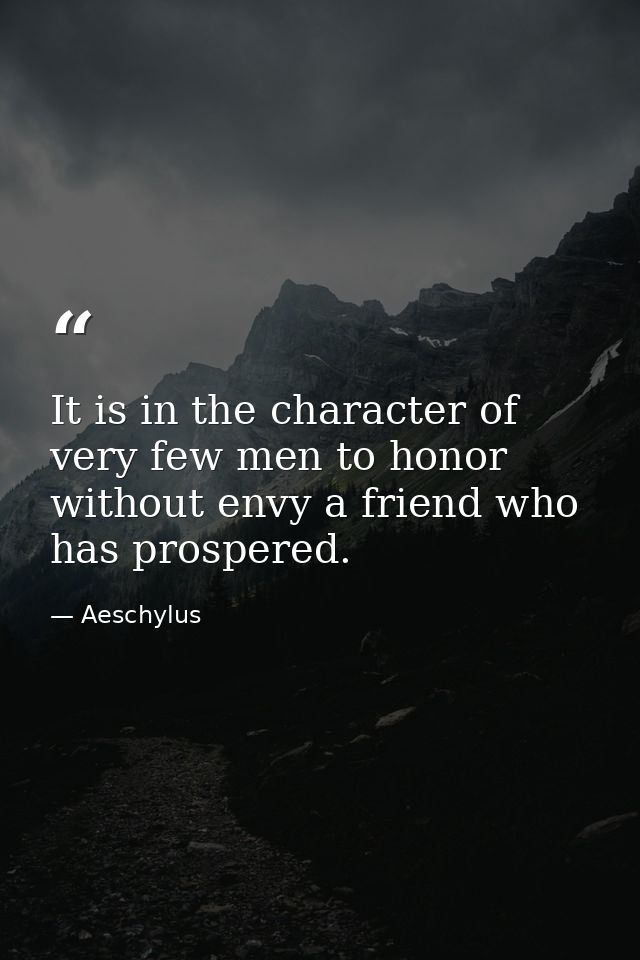It is in the character of very few men to honor without envy a friend who has prospered. — Aeschylus