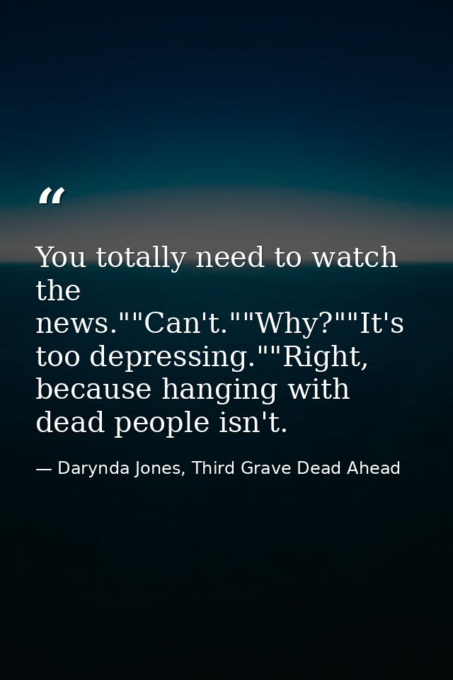 You totally need to watch the news.""Can't.""Why?""It's too depressing.""Right, because hanging with dead people isn't. — Darynda Jones, Third Grave Dead Ahead