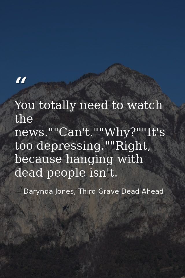 You totally need to watch the news.""Can't.""Why?""It's too depressing.""Right, because hanging with dead people isn't. — Darynda Jones, Third Grave Dead Ahead