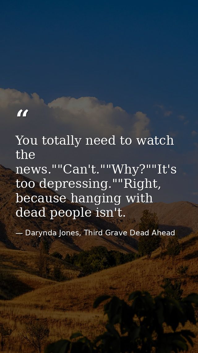 You totally need to watch the news.""Can't.""Why?""It's too depressing.""Right, because hanging with dead people isn't. — Darynda Jones, Third Grave Dead Ahead