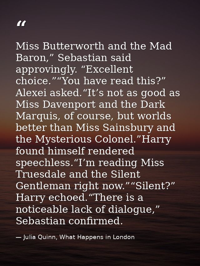 Miss Butterworth and the Mad Baron,” Sebastian said approvingly. “Excellent choice.”“You have read this?” Alexei asked.“ — Julia Quinn, What Happens in London