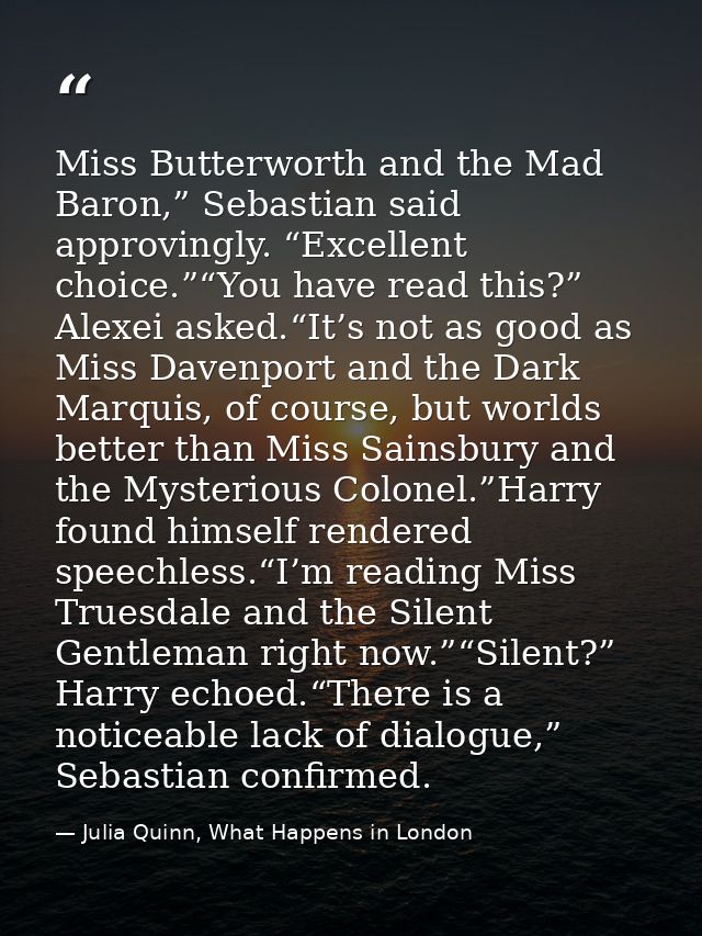 Miss Butterworth and the Mad Baron,” Sebastian said approvingly. “Excellent choice.”“You have read this?” Alexei asked.“ — Julia Quinn, What Happens in London