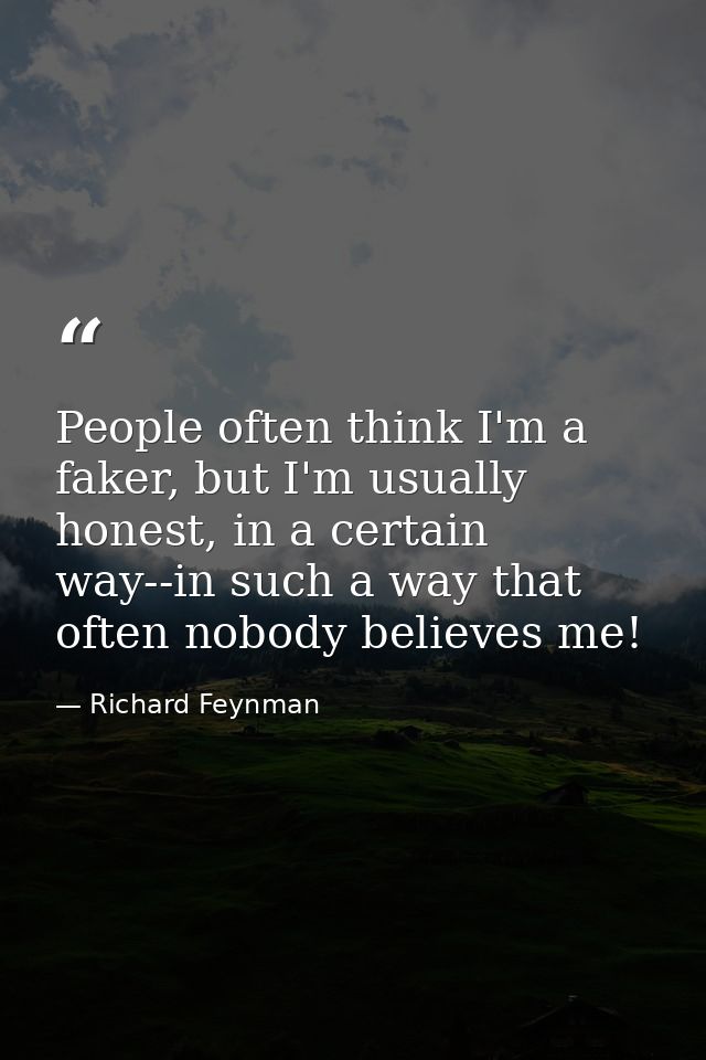 People often think I'm a faker, but I'm usually honest, in a certain way--in such a way that often nobody believes me! — Richard Feynman