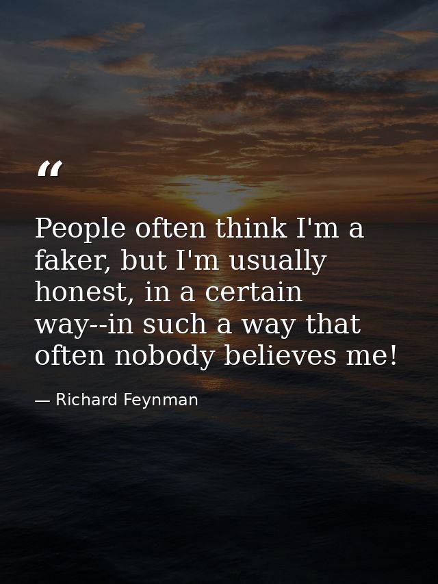 People often think I'm a faker, but I'm usually honest, in a certain way--in such a way that often nobody believes me! — Richard Feynman