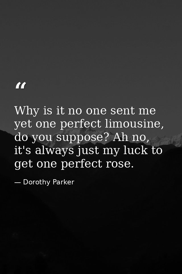 Why is it no one sent me yet one perfect limousine, do you suppose? Ah no, it's always just my luck to get one perfect r — Dorothy Parker