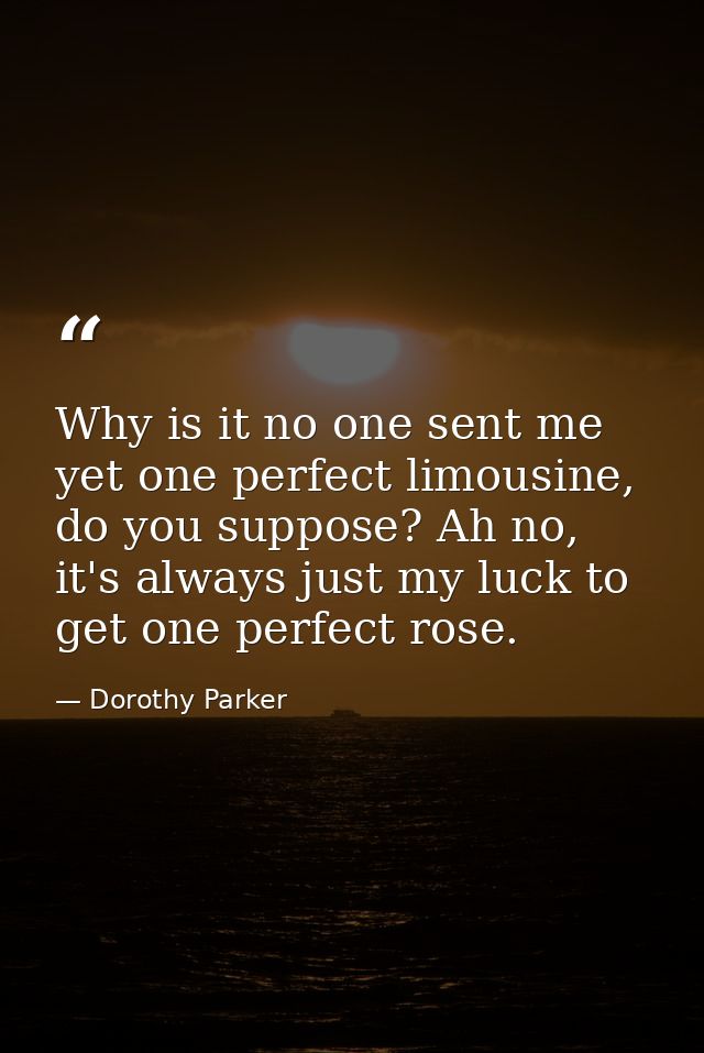 Why is it no one sent me yet one perfect limousine, do you suppose? Ah no, it's always just my luck to get one perfect r — Dorothy Parker