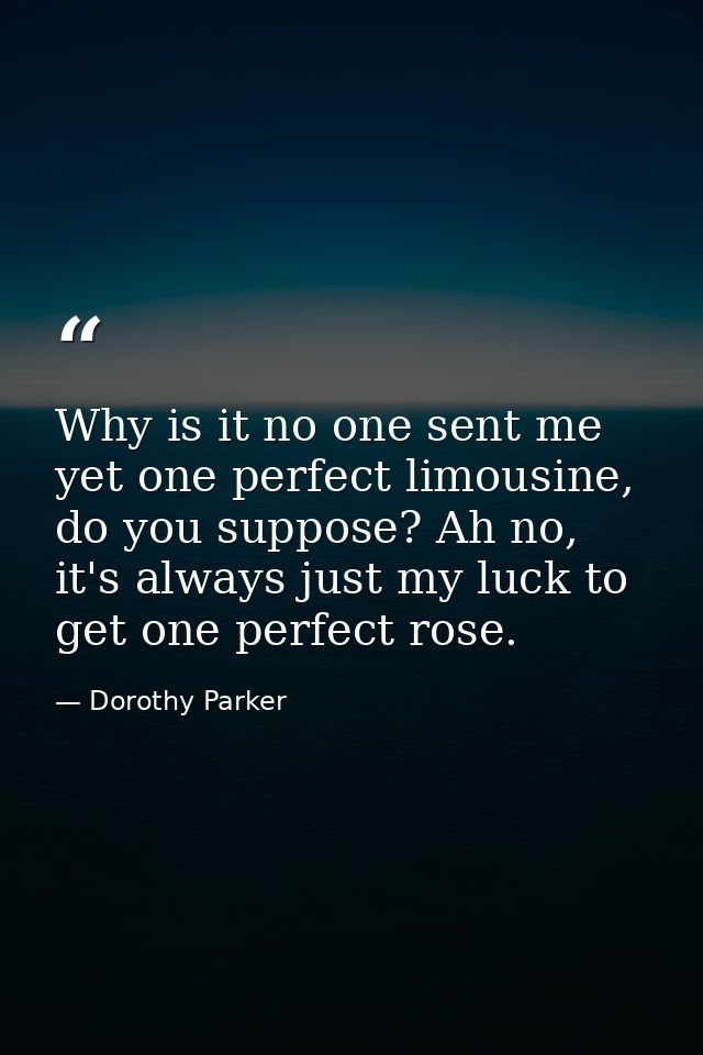 Why is it no one sent me yet one perfect limousine, do you suppose? Ah no, it's always just my luck to get one perfect r — Dorothy Parker