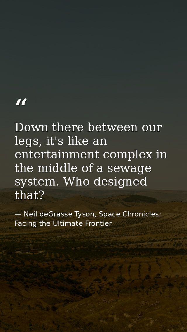 Down there between our legs, it's like an entertainment complex in the middle of a sewage system. Who designed that? — Neil deGrasse Tyson, Space Chronicles: Facing the Ultimate Frontier