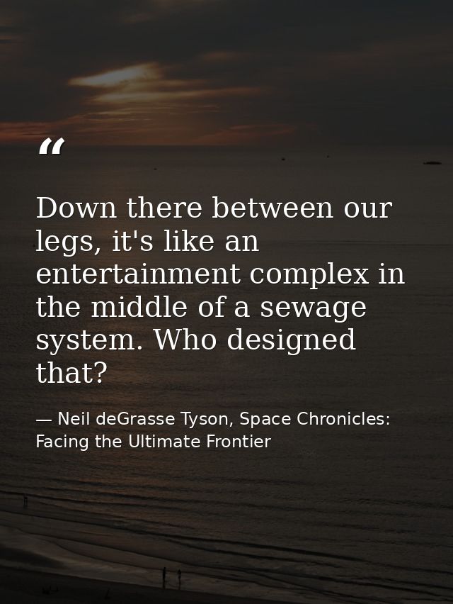 Down there between our legs, it's like an entertainment complex in the middle of a sewage system. Who designed that? — Neil deGrasse Tyson, Space Chronicles: Facing the Ultimate Frontier