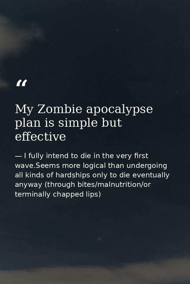 My Zombie apocalypse plan is simple but effective — I fully intend to die in the very first wave.Seems more logical than undergoing all kinds of hardships only to die eventually anyway (through bites/malnutrition/or terminally chapped lips)