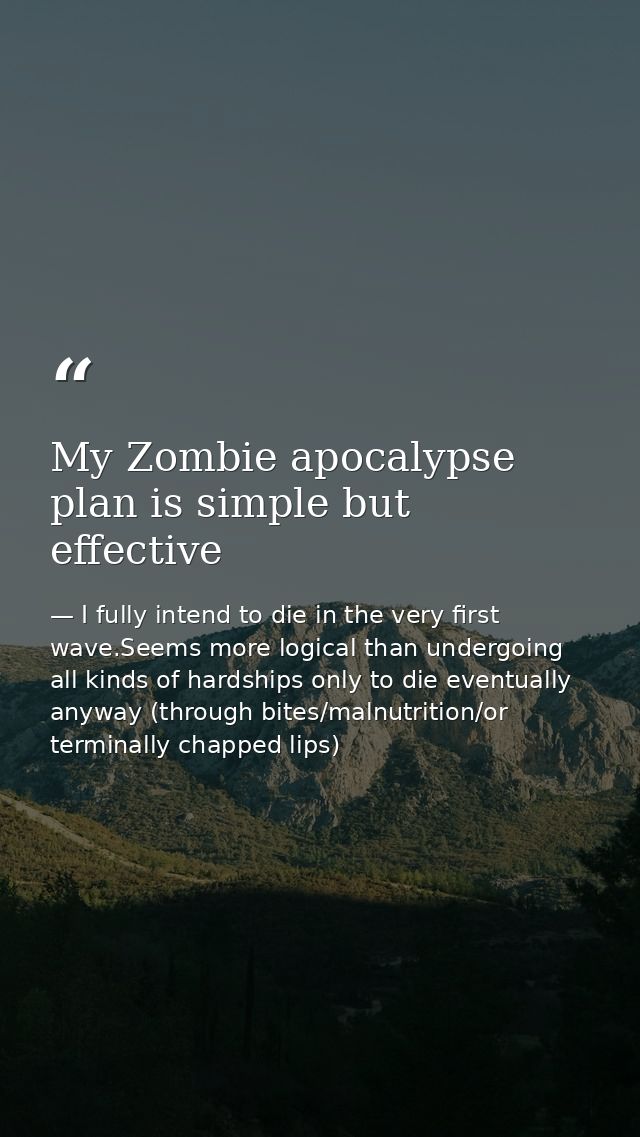 My Zombie apocalypse plan is simple but effective — I fully intend to die in the very first wave.Seems more logical than undergoing all kinds of hardships only to die eventually anyway (through bites/malnutrition/or terminally chapped lips)