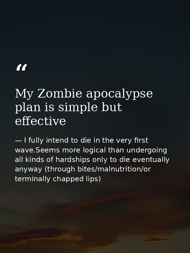 My Zombie apocalypse plan is simple but effective — I fully intend to die in the very first wave.Seems more logical than undergoing all kinds of hardships only to die eventually anyway (through bites/malnutrition/or terminally chapped lips)