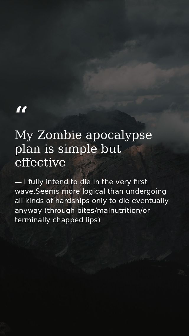 My Zombie apocalypse plan is simple but effective — I fully intend to die in the very first wave.Seems more logical than undergoing all kinds of hardships only to die eventually anyway (through bites/malnutrition/or terminally chapped lips)