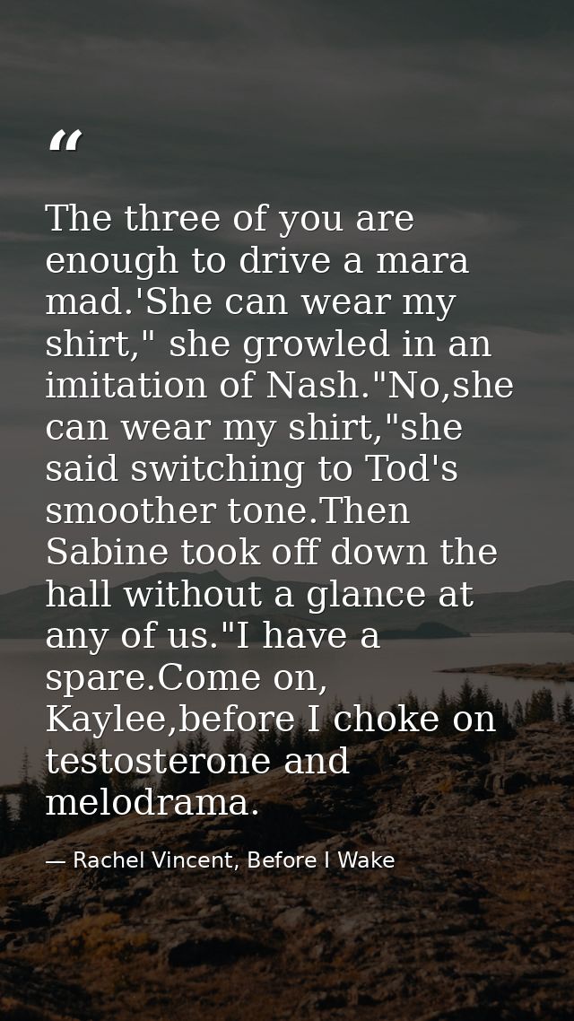 The three of you are enough to drive a mara mad.'She can wear my shirt," she growled in an imitation of Nash."No,she can — Rachel Vincent, Before I Wake