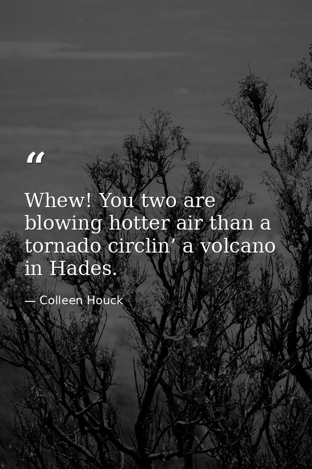 Whew! You two are blowing hotter air than a tornado circlin’ a volcano in Hades. — Colleen Houck